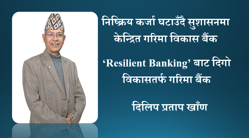 निष्क्रिय कर्जा घटाउँदै सुशासनमा केन्द्रित गरिमा विकास बैंक, अध्यक्ष दिलिप प्रताप खाँणको विचार